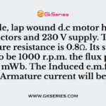A 4 pole, lap wound d.c motor has 540 conductors and 230 V supply. The armature resistance is 0.8Ω. Its speed found to be 1000 r.p.m. the flux per pole is 25 mWb. The Induced e.m.f.and Armature current will be