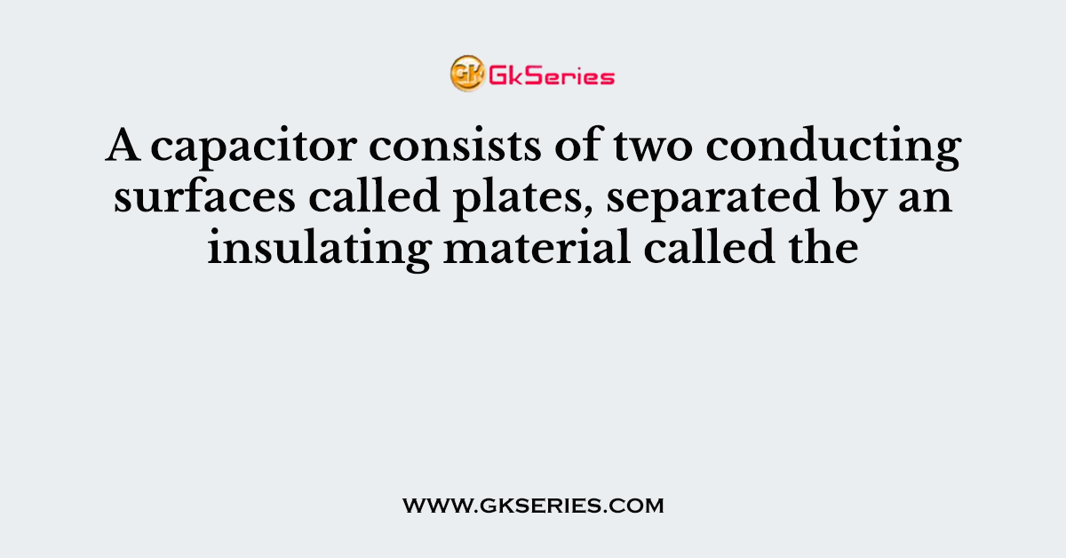 A capacitor consists of two conducting surfaces called plates, separated by an insulating material called the
