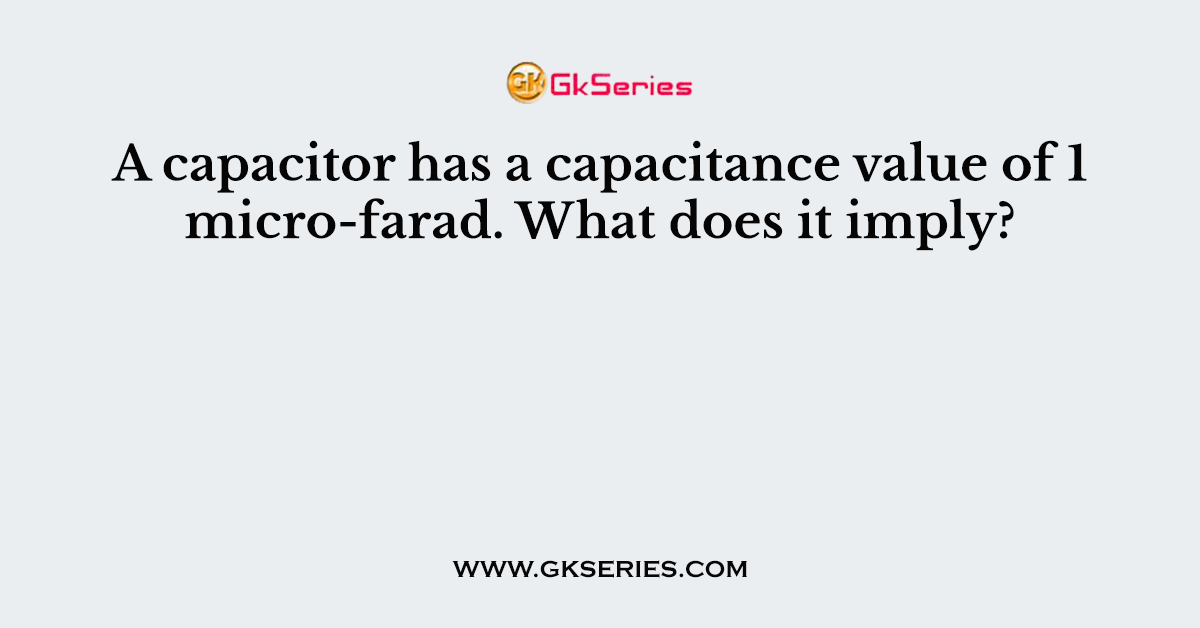 A capacitor has a capacitance value of 1 micro-farad. What does it imply?