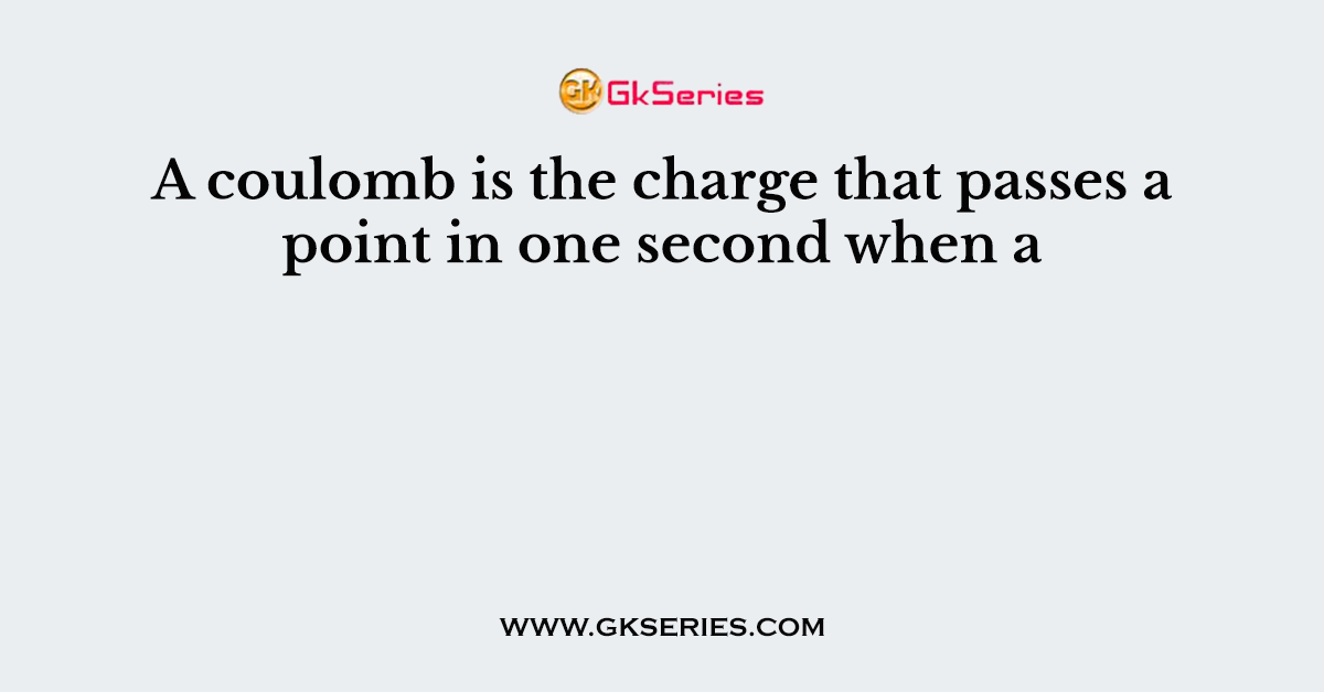 A coulomb is the charge that passes a point in one second when a