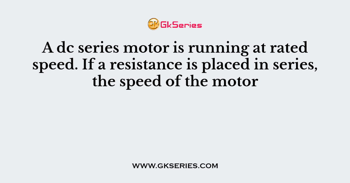 A dc series motor is running at rated speed. If a resistance is placed in series, the speed of the motor