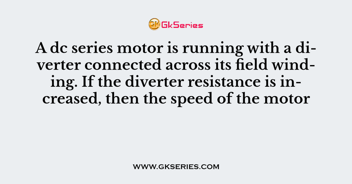A dc series motor is running with a diverter connected across its field winding. If the diverter resistance is increased, then the speed of the motor