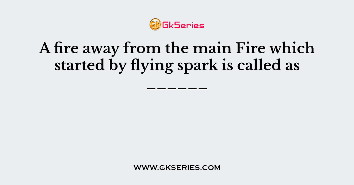 A fire away from the main Fire which started by flying spark is called as ______