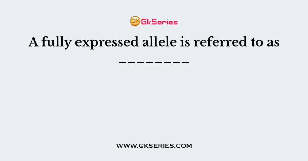 A fully expressed allele is referred to as ________