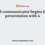 A good communicator begins his/her presentation with a