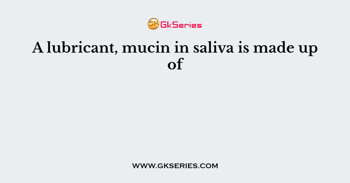 A lubricant, mucin in saliva is made up of