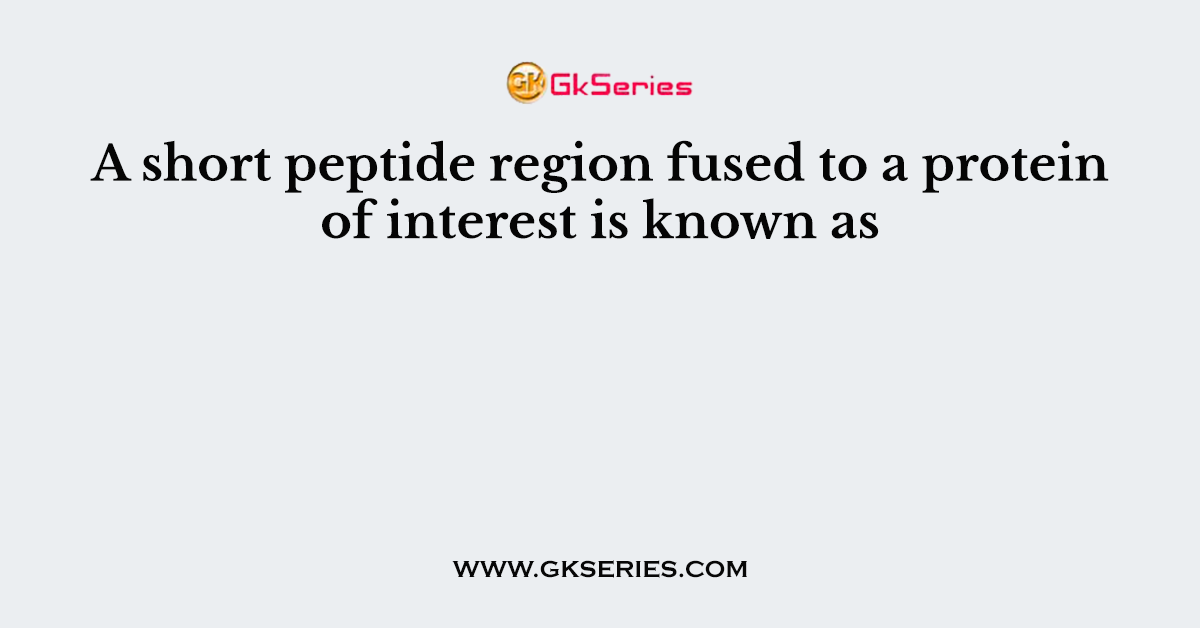 A short peptide region fused to a protein of interest is known as