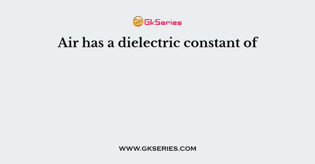 Air has a dielectric constant of