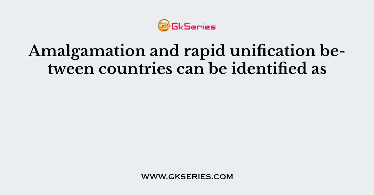 Amalgamation and rapid unification between countries can be identified as