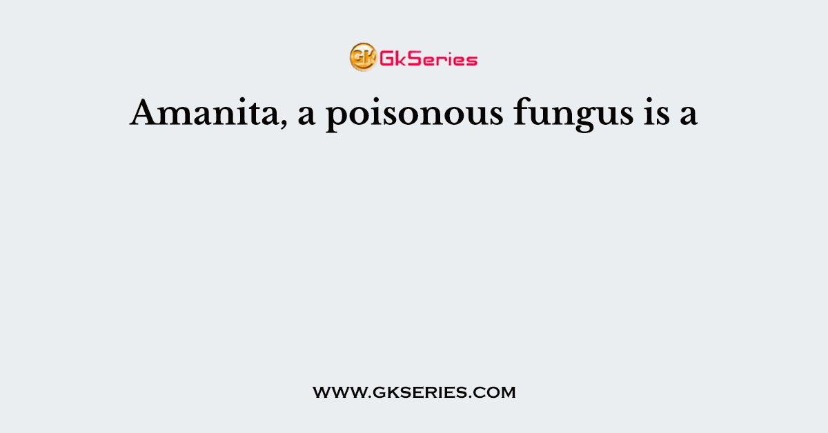 Amanita, a poisonous fungus is a