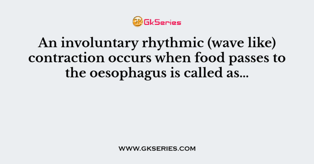An involuntary rhythmic (wave like) contraction occurs when food passes to the oesophagus is called as…
