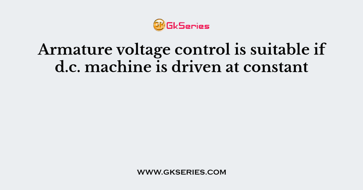 Armature voltage control is suitable if d.c. machine is driven at constant