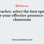 As a teacher, select the best option to ensure your effective presence in the classroom
