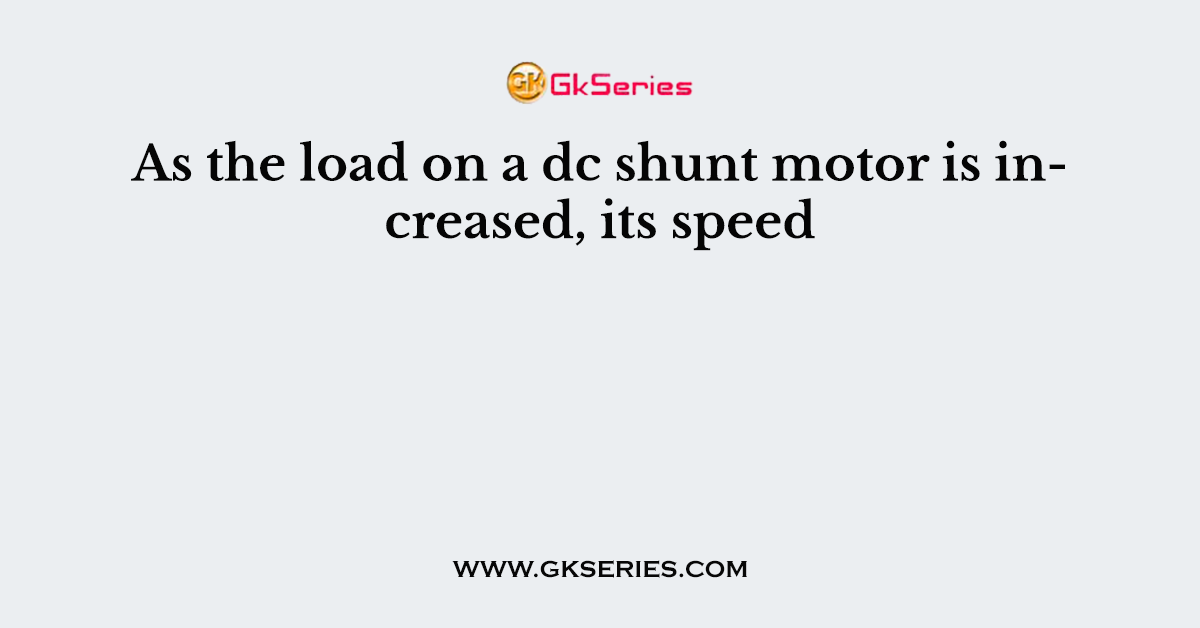 As the load on a dc shunt motor is increased, its speed
