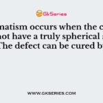 Astigmatism occurs when the cornea does not have a truly spherical shape. The defect can be cured by