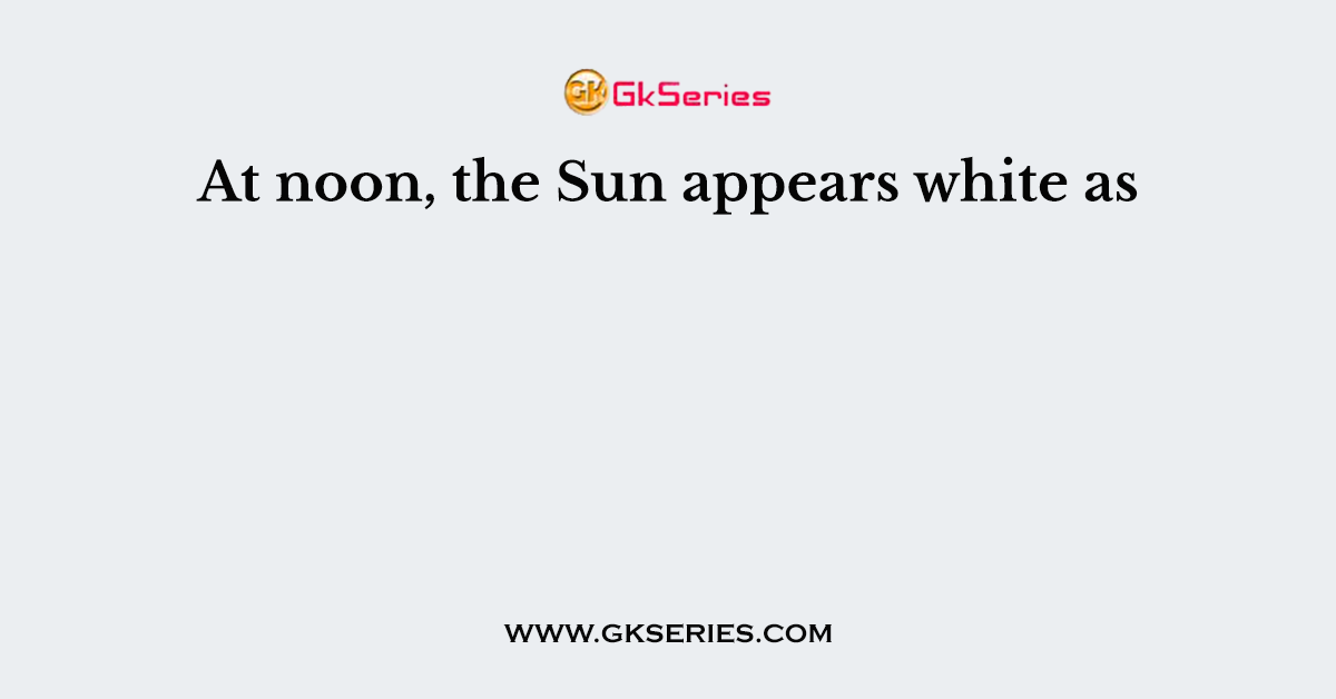 At noon, the Sun appears white as