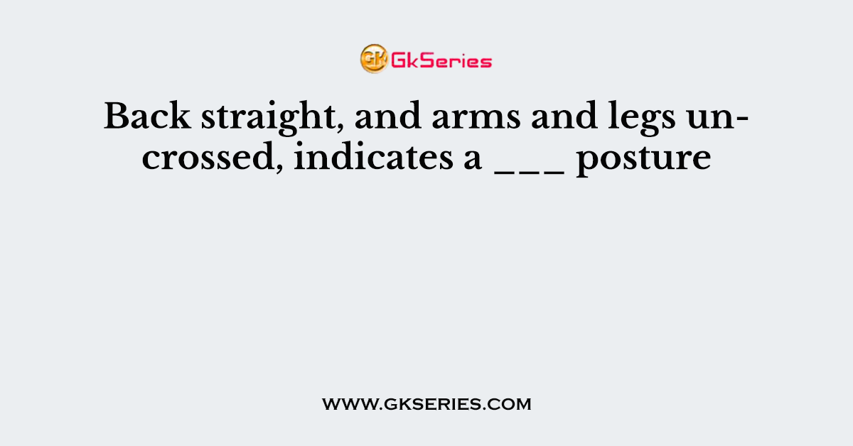 Back straight, and arms and legs uncrossed, indicates a ___ posture