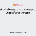 Basic set of elements or components of Agroforestry are