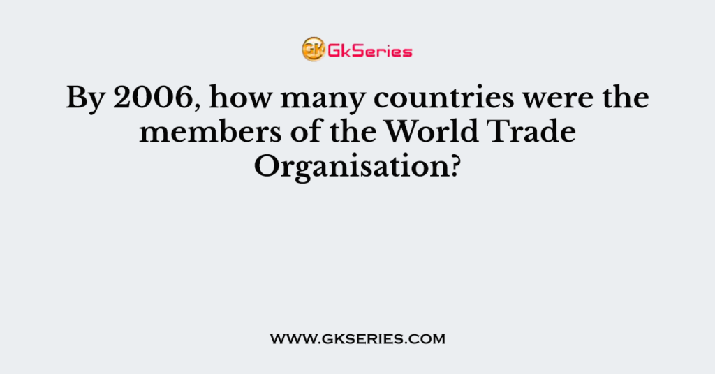 By 2006, how many countries were the members of the World Trade Organisation?