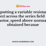 By putting a variable resistance (diverter) across the series field in a dc series motor, speed above normal can be obtained because