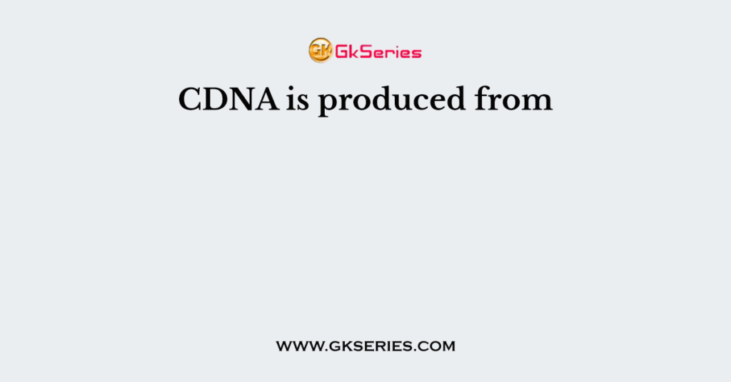 CDNA is produced from
