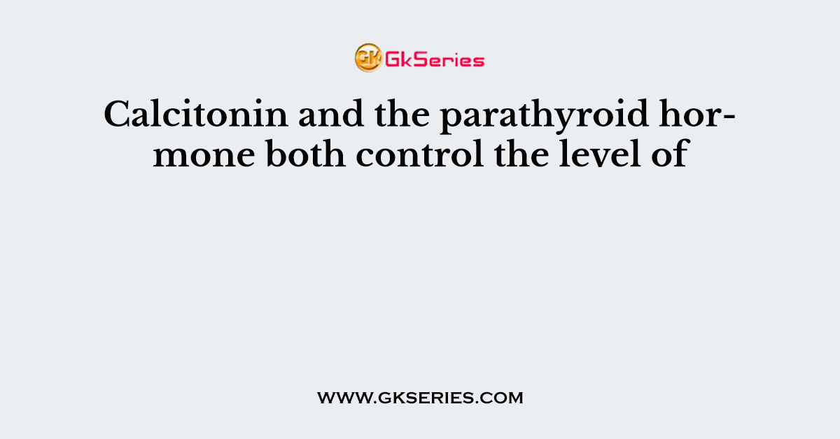 Calcitonin and the parathyroid hormone both control the level of