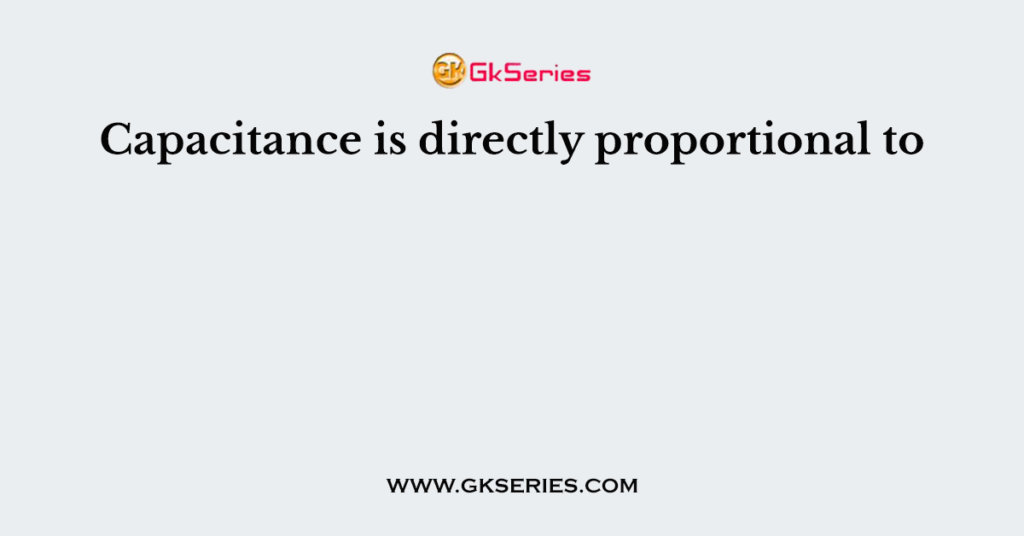 Capacitance is directly proportional to