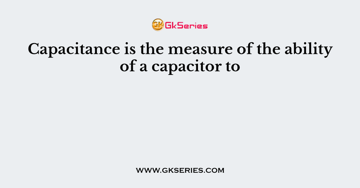 Capacitance is the measure of the ability of a capacitor to