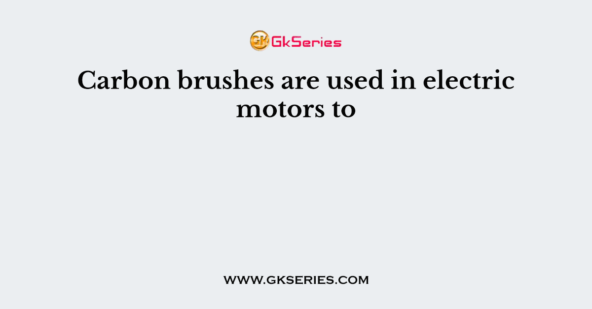 Carbon brushes are used in electric motors to
