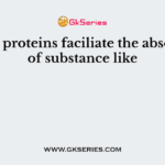 Carrier proteins faciliate the absorption of substance like