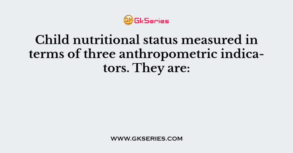 Child nutritional status measured in terms of three anthropometric indicators. They are: