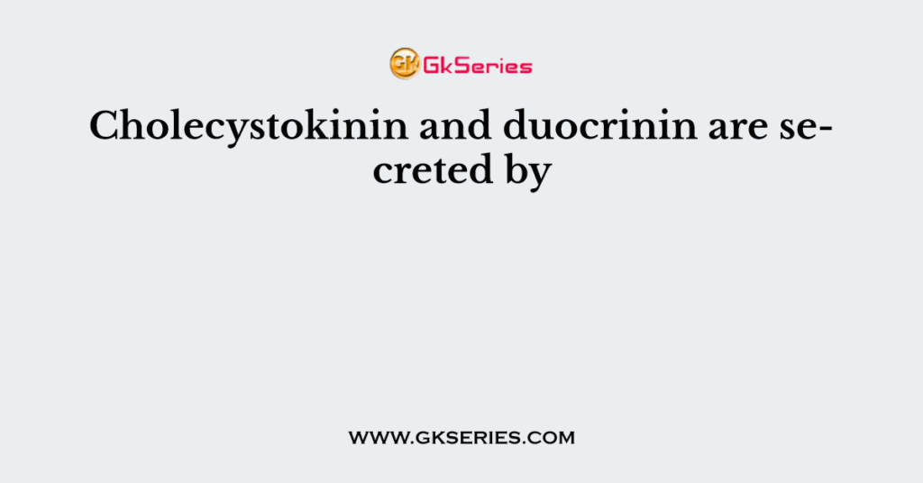 Cholecystokinin and duocrinin are secreted by