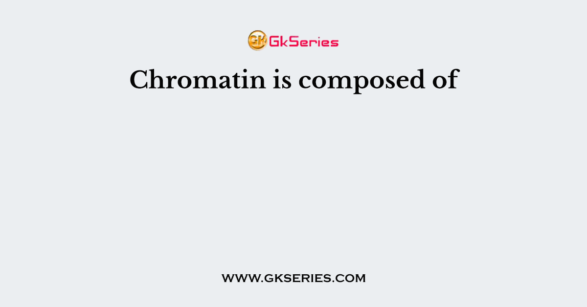 Chromatin is composed of