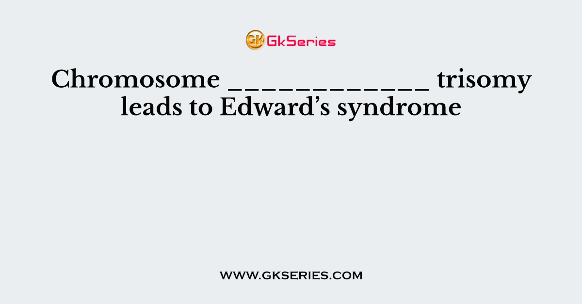 Chromosome ____________ trisomy leads to Edward’s syndrome