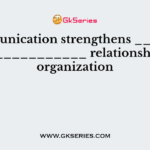 Communication strengthens _______ & ______________ relationship is an organization