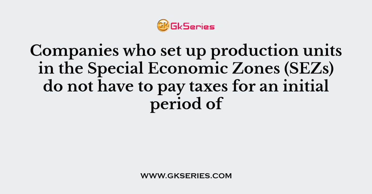 Companies who set up production units in the Special Economic Zones (SEZs) do not have to pay taxes for an initial period of