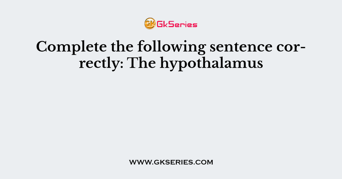 Complete the following sentence correctly: The hypothalamus