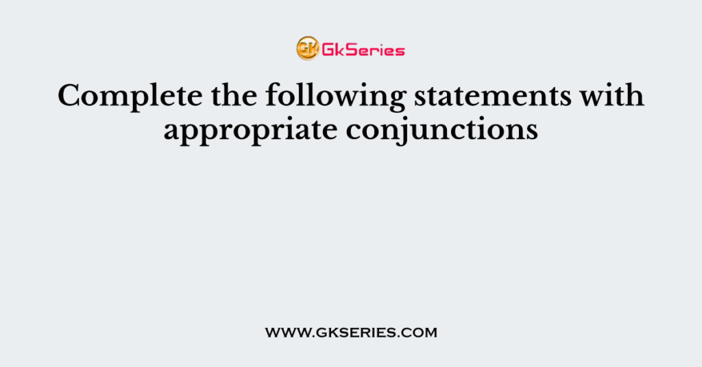 Complete the following statements with appropriate conjunctions