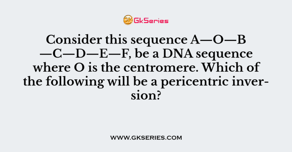 Consider this sequence A—O—B —C—D—E—F, be a DNA sequence where O is the centromere. Which of the following will be a pericentric inversion?
