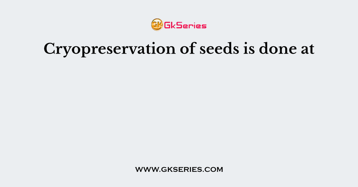Cryopreservation of seeds is done at