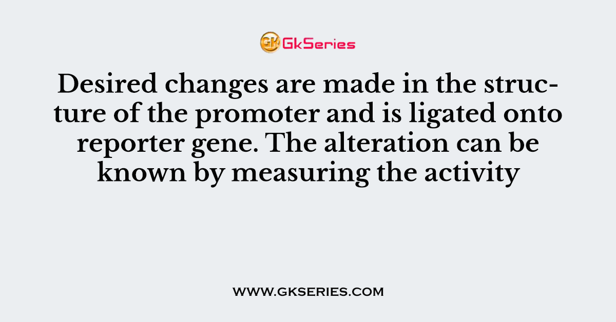 Desired changes are made in the structure of the promoter and is ligated onto reporter gene. The alteration can be known by measuring the activity