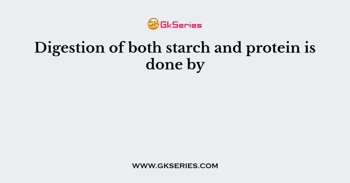 Digestion of both starch and protein is done by