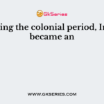 During the colonial period, India became an