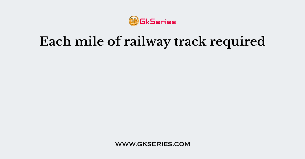 Each mile of railway track required