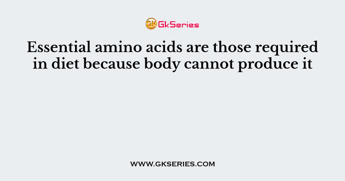 Essential amino acids are those required in diet because body cannot produce it