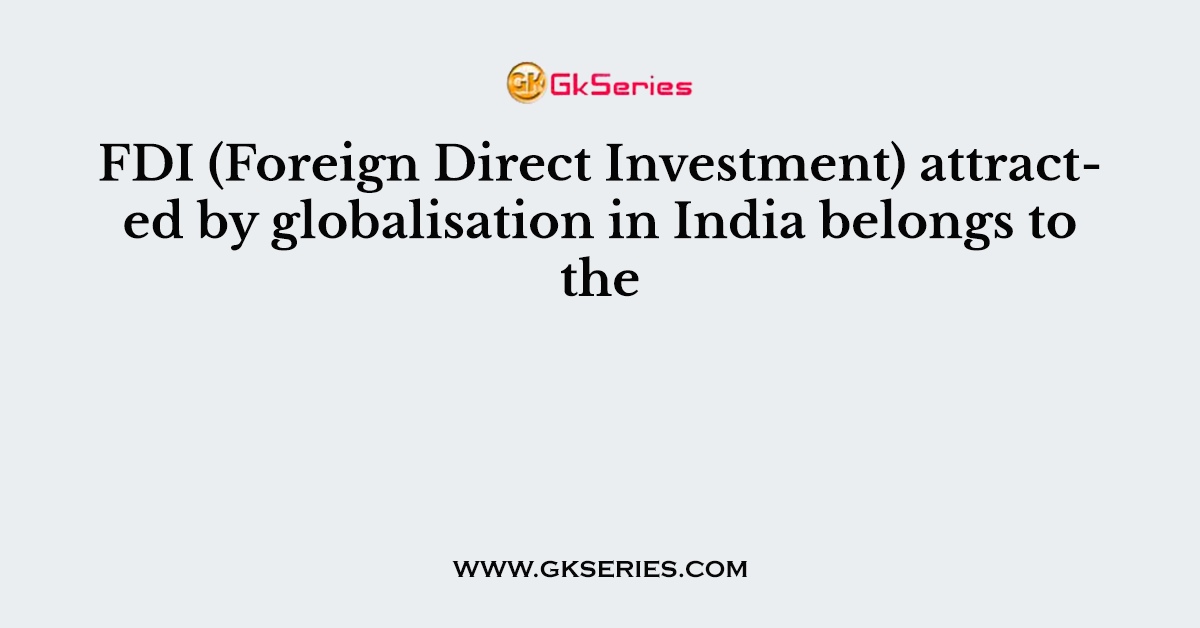 FDI (Foreign Direct Investment) attracted by globalisation in India belongs to the