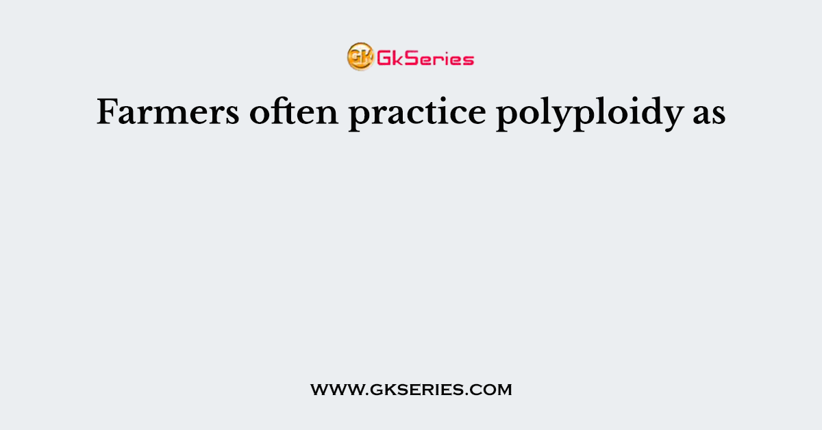 Farmers often practice polyploidy as