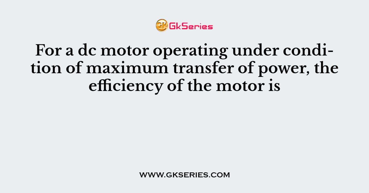 For a dc motor operating under condition of maximum transfer of power, the efficiency of the motor is