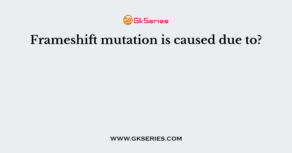 Frameshift mutation is caused due to?