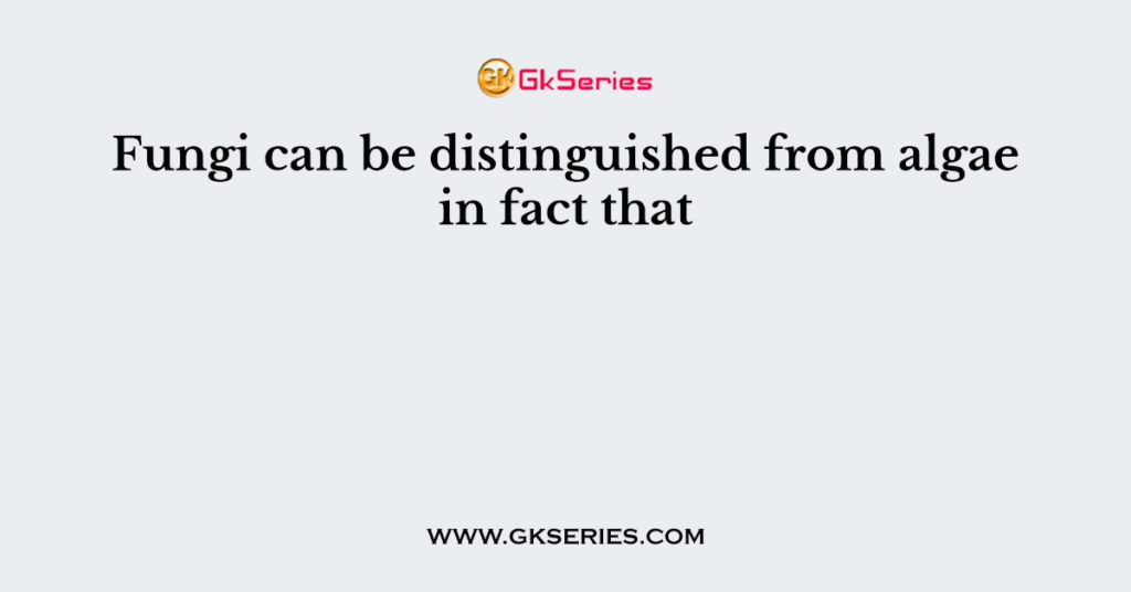 Fungi can be distinguished from algae in fact that